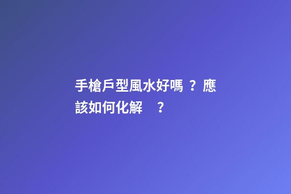 手槍戶型風水好嗎？應該如何化解？